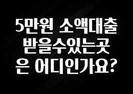 놓치지말고 5만원 소액대출 받을수있는곳은 어디인가요? 좋은 정보