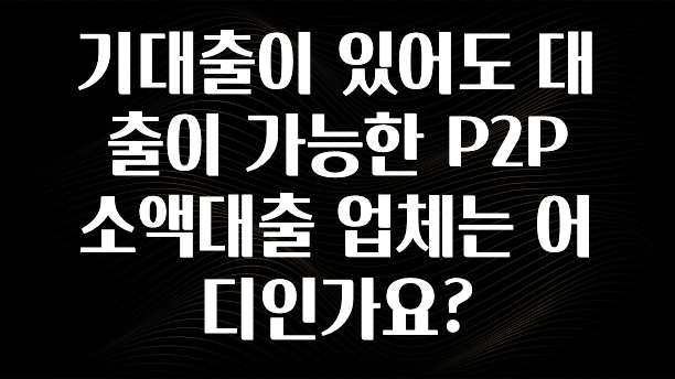 놓치지말고 기대출이 있어도 대출이 가능한 P2P 소액대출 업체는 어디인가요? 리뷰가 많습니다