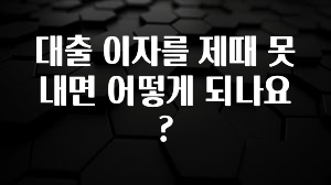 추가정보 떳다 대출 이자를 제때 못 내면 어떻게 되나요? 지금 바로 공개합니다