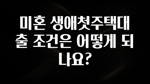 사계절 사랑받는 미혼 생애첫주택대출 조건은 어떻게 되나요? 뜨거운 관심 감사합니다