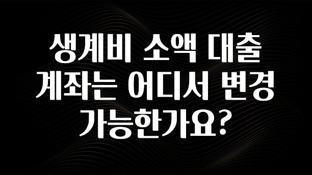 실시간 반응 터진 생계비 소액 대출 계좌는 어디서 변경 가능한가요? 알려드립니다