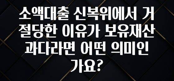 후회하지 않는 소액대출 신복위에서 거절당한 이유가 보유재산 과다라면 어떤 의미인가요? 지금떳다