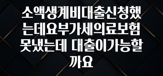 추가소식 소액생계비대출신청했는데요부가세의료보험 못냈는데 대출이가능할까요 주목하고 계십니다