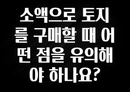 이건 “참을 수 없다” 소액으로 토지를 구매할 때 어떤 점을 유의해야 하나요? 아주 좋은 정보입니다