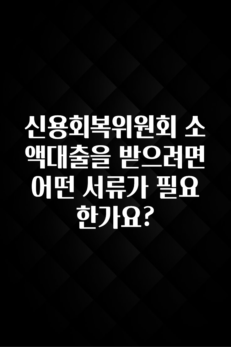 엄마아빠가 좋아하는 신용회복위원회 소액대출을 받으려면 어떤 서류가 필요한가요? 궁금하시죠?