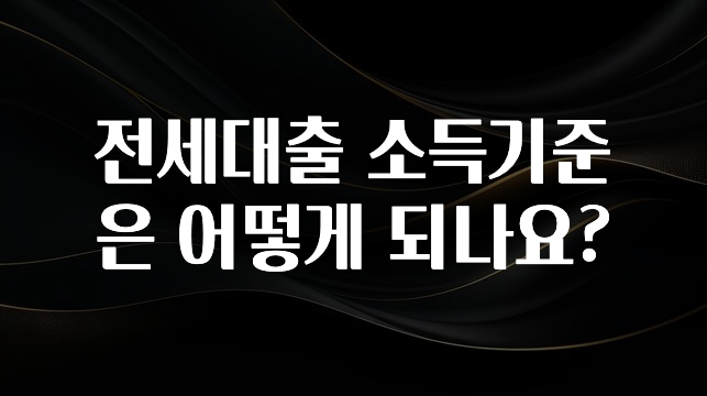 올해 이것모르면 손해 전세대출 소득기준은 어떻게 되나요? 알려드립니다