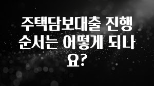 지금 당장 “이거” 확인 주택담보대출 진행 순서는 어떻게 되나요? 확인해보세요
