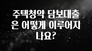 최다 검색한 주택청약 담보대출은 어떻게 이루어지나요? 궁금하시죠?