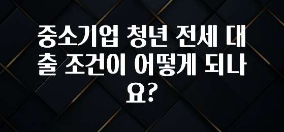 “꼭”저장해두세요 중소기업 청년 전세 대출 조건이 어떻게 되나요? 궁금하신가요?