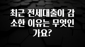 꾸준한 사랑을 받은 최근 전세대출이 감소한 이유는 무엇인가요? 추천한 이유입니다