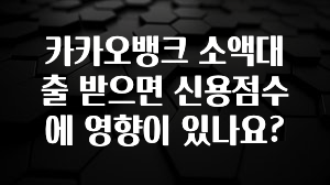 이게 진짜라고? 카카오뱅크 소액대출 받으면 신용점수에 영향이 있나요? 소개합니다