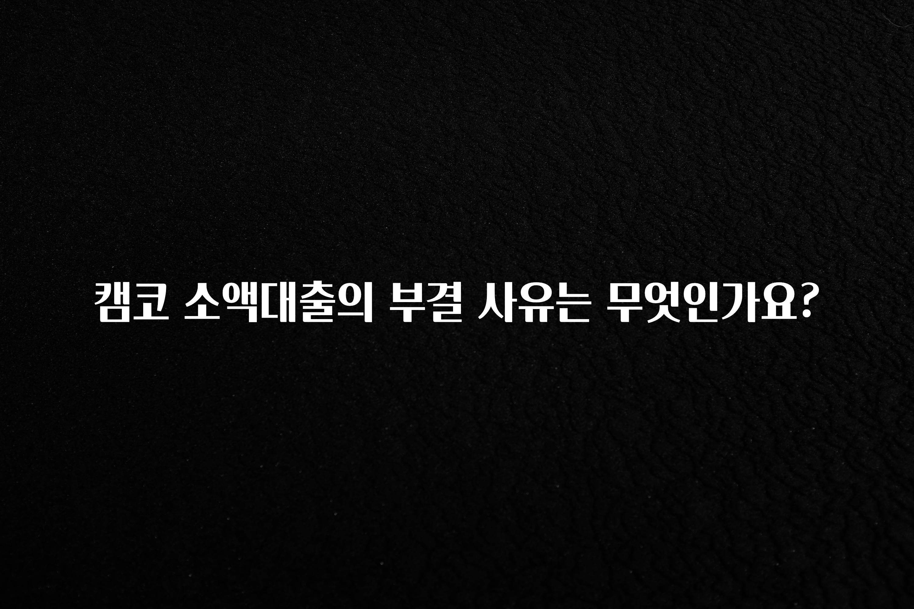 찐공개 캠코 소액대출의 부결 사유는 무엇인가요? 실사용 후기