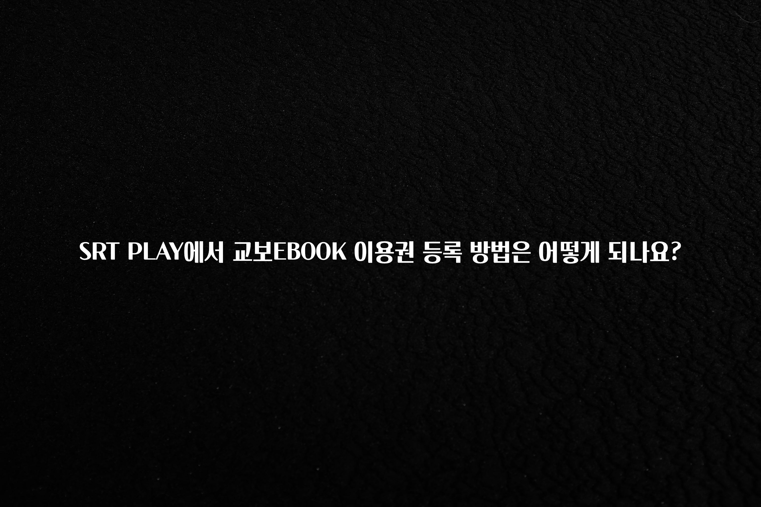 엄마아빠가 좋아하는 SRT PLAY에서 교보EBOOK 이용권 등록 방법은 어떻게 되나요? 바로 소개합니다.