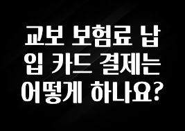 간편확인 교보 보험료 납입 카드 결제는 어떻게 하나요? 최신정보