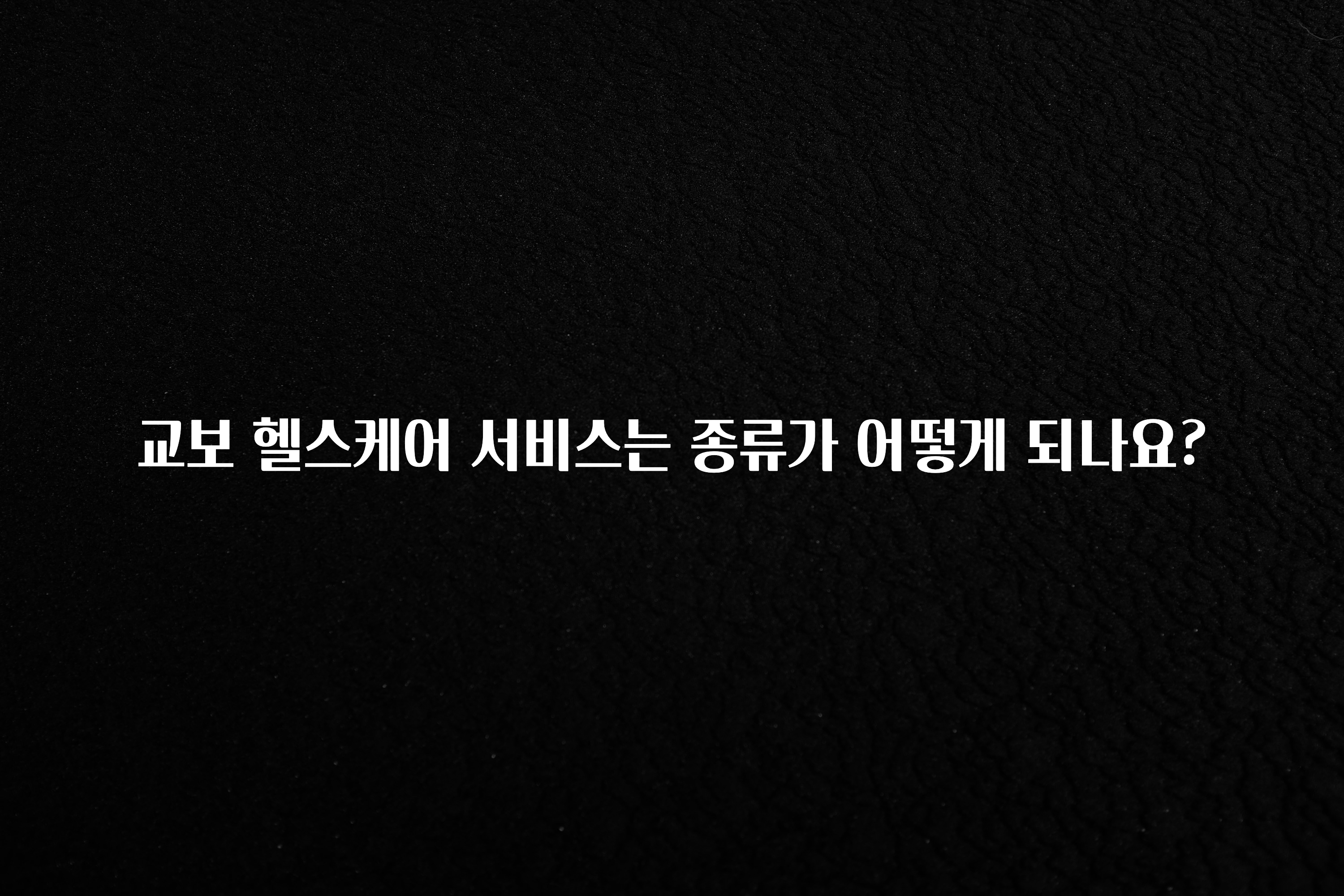 정성을 담은 교보 헬스케어 서비스는 종류가 어떻게 되나요? 꼭 확인해보세요