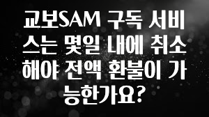 간단뉴스 교보SAM 구독 서비스는 몇일 내에 취소해야 전액 환불이 가능한가요? 소개합니다