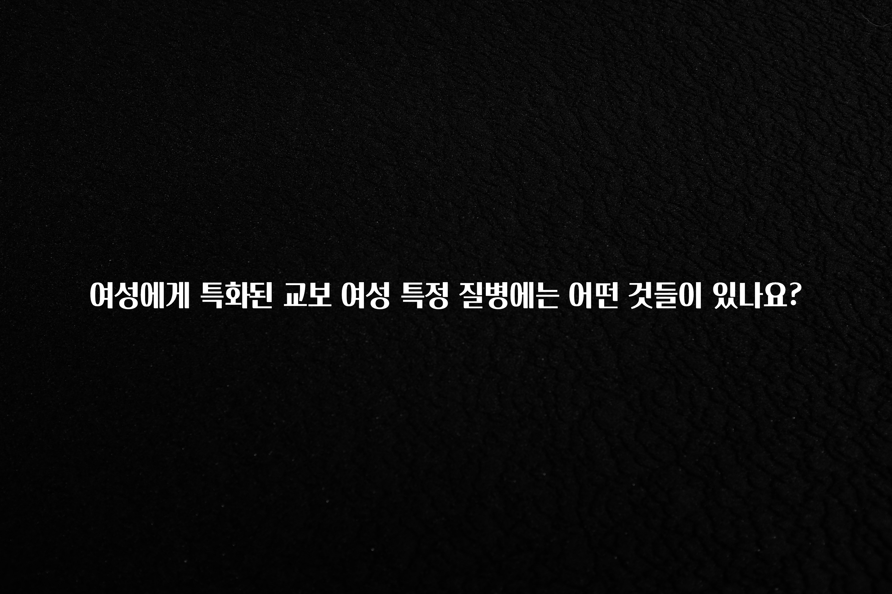 우리도 이렇게 하자 여성에게 특화된 교보 여성 특정 질병에는 어떤 것들이 있나요? 실간 리뷰