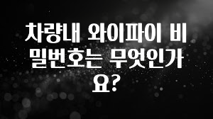 “꼭”클릭해야하는 이유 차량내 와이파이 비밀번호는 무엇인가요? 바로 클릭
