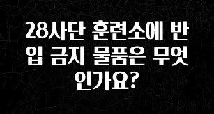 추가정보 28사단 훈련소에 반입 금지 물품은 무엇인가요? 리뷰 해보겠습니다