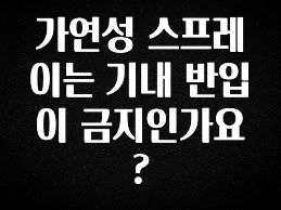추가정보 떳다 가연성 스프레이는 기내 반입이 금지인가요? 알려드립니다