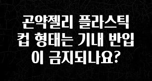 지금 당장 “이거” 확인 곤약젤리 플라스틱 컵 형태는 기내 반입이 금지되나요? 궁금하신가요?