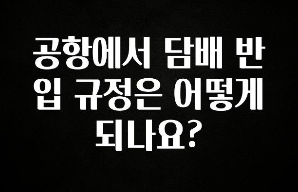 엄마아빠가 좋아하는 공항에서 담배 반입 규정은 어떻게 되나요? 확인 부탁드립니다