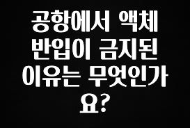 클릭하고 싶은 순간 공항에서 액체 반입이 금지된 이유는 무엇인가요? 정직하게 소개해보겠습니다
