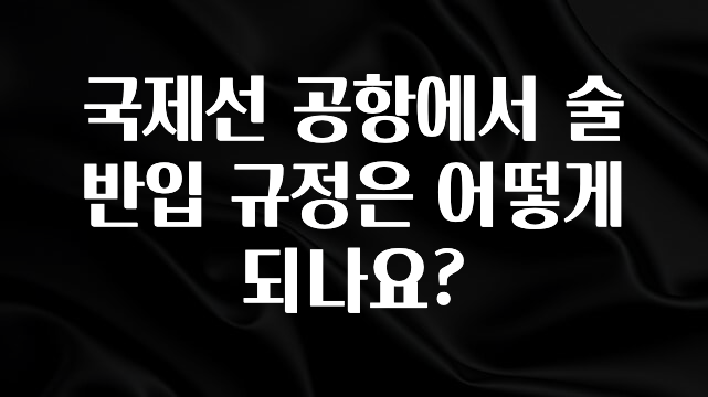 지금 당장 확인해야하는 이유 국제선 공항에서 술 반입 규정은 어떻게 되나요? 바로 소개합니다.