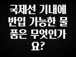 올해 이것모르면 손해 국제선 기내에 반입 가능한 물품은 무엇인가요? 클릭해보세요