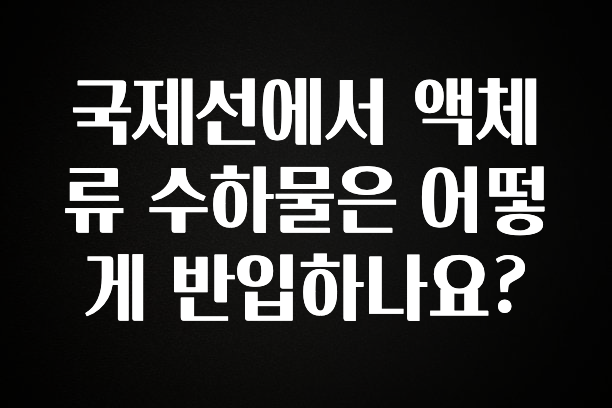 모두가 궁금해 했던 국제선에서 액체류 수하물은 어떻게 반입하나요? 좋은 정보