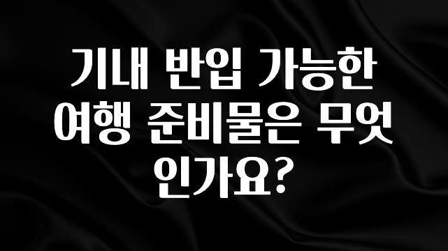 주간 핫 기내 반입 가능한 여행 준비물은 무엇인가요? 지금 바로 공개합니다