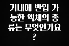 이 “정보” 못참지 기내에 반입 가능한 액체의 종류는 무엇인가요? 리뷰가 많습니다