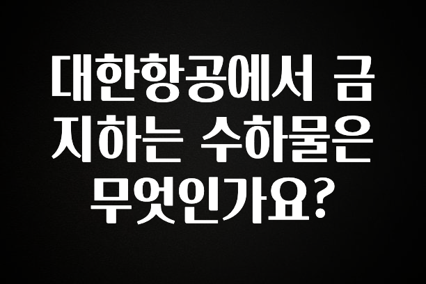 이번 선물은 꼭 대한항공에서 금지하는 수하물은 무엇인가요? 최신정보