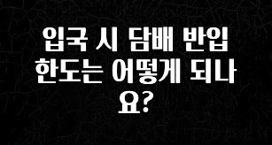 꾸준한 사랑을 받은 입국 시 담배 반입 한도는 어떻게 되나요? 알려드립니다
