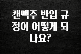 핫 소식 캔맥주 반입 규정이 어떻게 되나요? 실사용 후기