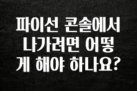 주간 핫 파이선 콘솔에서 나가려면 어떻게 해야 하나요? 실사용 후기
