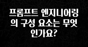 엄마아빠가 좋아하는 프롬프트 엔지니어링의 구성 요소는 무엇인가요? 클릭해보세요