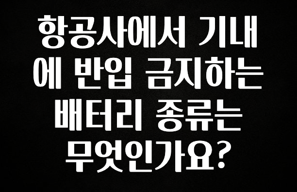 추가소식은 꼭 확인하자 항공사에서 기내에 반입 금지하는 배터리 종류는 무엇인가요? 업데이트된 소식입니다