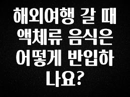 바로 준비가능 해외여행 갈 때 액체류 음식은 어떻게 반입하나요? 전해드립니다