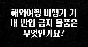 꾸준한 인기 해외여행 비행기 기내 반입 금지 물품은 무엇인가요? 요약본만 확인해보세요