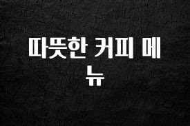진심을 담은 따뜻한 커피 메뉴 궁금하신가요?